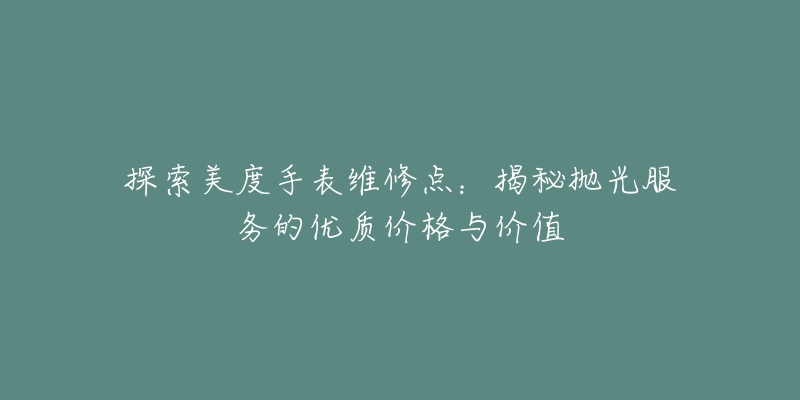 探索美度手表维修点:揭秘抛光服务的优质价格与价值-名表号 探索美度手表维修点:揭秘抛光服务的优质价格与价值