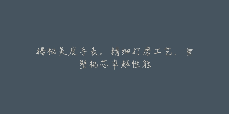 揭秘美度手表:精细打磨工艺,重塑机芯卓越性能-名表号 揭秘美度手表:精细打磨工艺,重塑机芯卓越性能