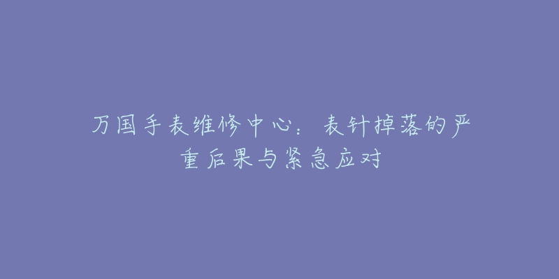 万国手表维修中心:表针掉落的严重后果与紧急应对-名表号 万国手表维修中心:表针掉落的严重后果与紧急应对