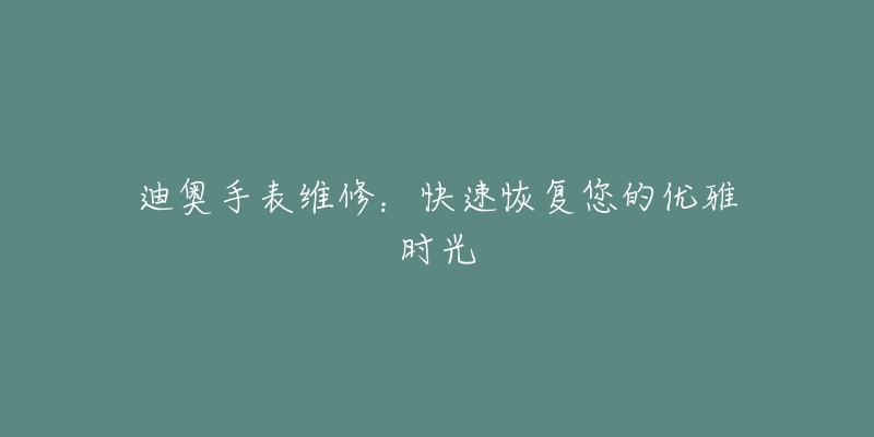 迪奥手表维修:快速恢复您的优雅时光-名表号 迪奥手表维修:快速恢复您的优雅时光