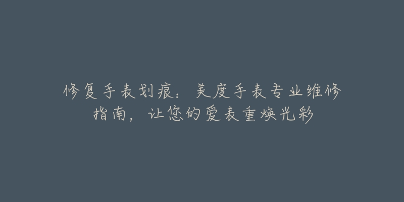 修复手表划痕:美度手表专业维修指南,让您的爱表重焕光彩-名表号 修复手表划痕:美度手表专业维修指南,让您的爱表重焕光彩
