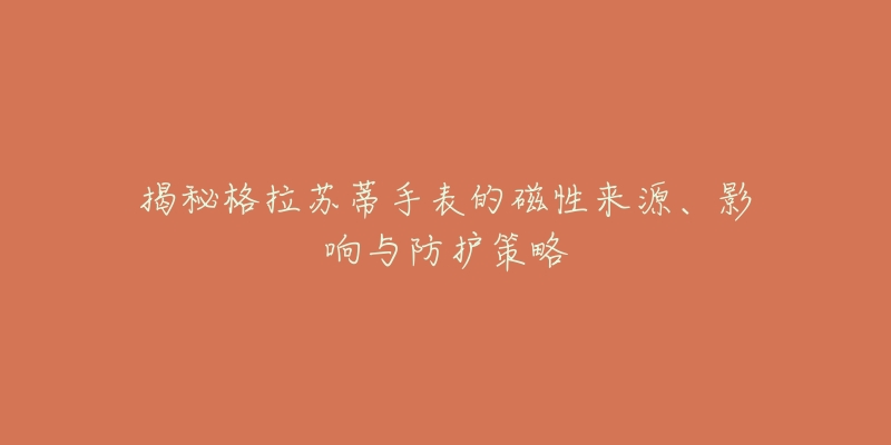揭秘格拉苏蒂手表的磁性来源、影响与防护策略-名表号 揭秘格拉苏蒂手表的磁性来源、影响与防护策略