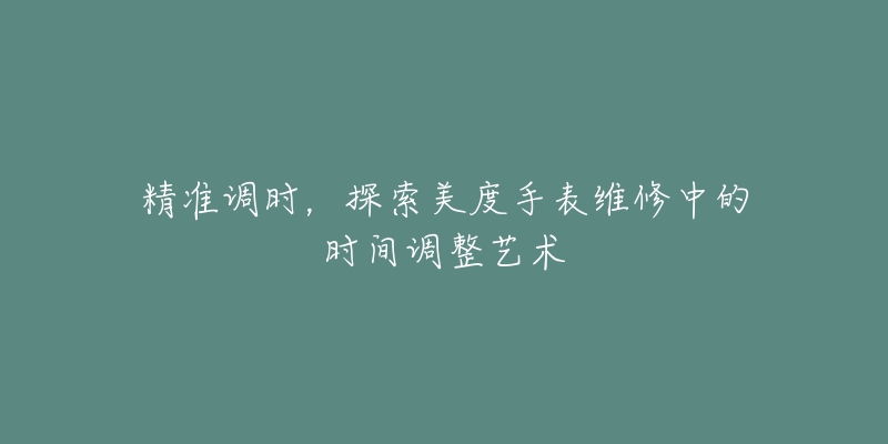 精准调时，探索美度手表维修中的时间调整艺术
