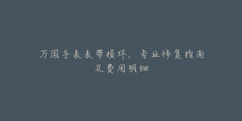 万国手表表带损坏：专业修复指南及费用明细