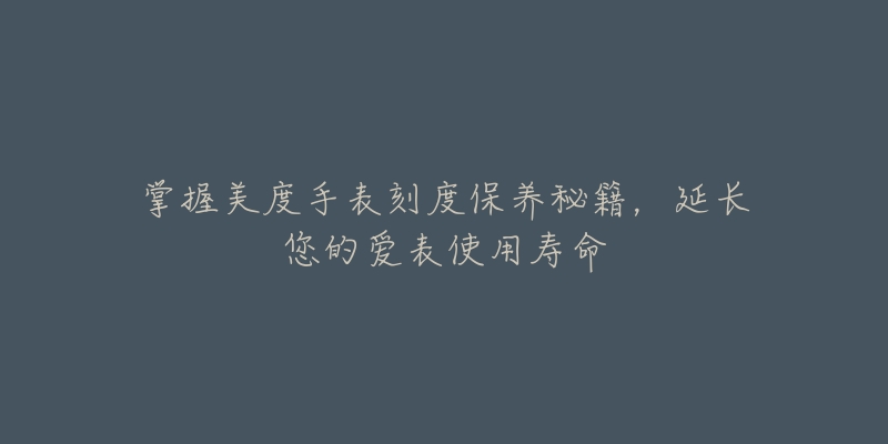 掌握美度手表刻度保养秘籍,延长您的爱表使用寿命-名表号 掌握美度手表刻度保养秘籍,延长您的爱表使用寿命