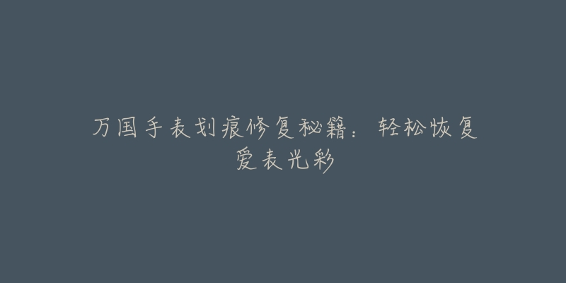万国手表划痕修复秘籍：轻松恢复爱表光彩