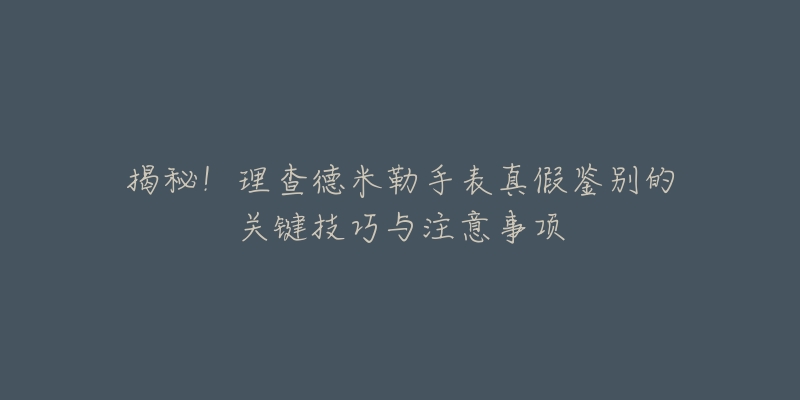 揭秘!理查德米勒手表真假鉴别的关键技巧与注意事项-名表号 揭秘!理查德米勒手表真假鉴别的关键技巧与注意事项