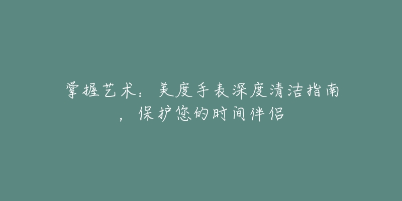 掌握艺术:美度手表深度清洁指南,保护您的时间伴侣-名表号 掌握艺术:美度手表深度清洁指南,保护您的时间伴侣