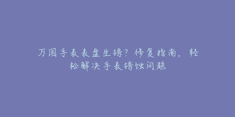 万国手表表盘生锈?修复指南,轻松解决手表锈蚀问题-名表号 万国手表表盘生锈?修复指南,轻松解决手表锈蚀问题