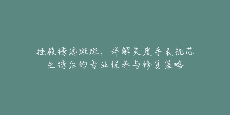拯救锈迹斑斑:详解美度手表机芯生锈后的专业保养与修复策略-名表号 拯救锈迹斑斑:详解美度手表机芯生锈后的专业保养与修复策略