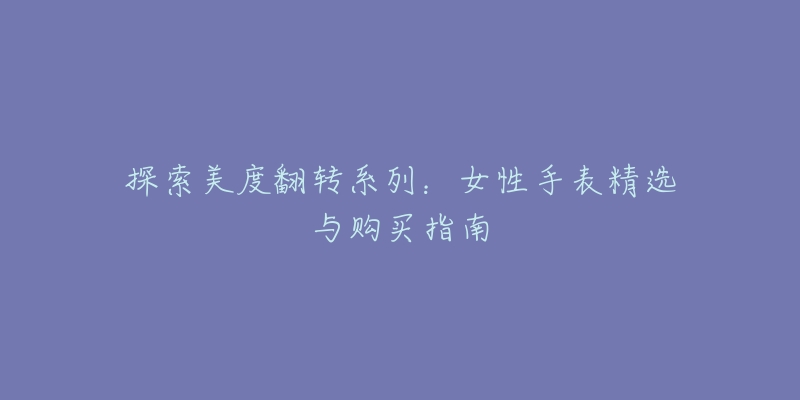 探索美度翻转系列:女性手表精选与购买指南-名表号 探索美度翻转系列:女性手表精选与购买指南