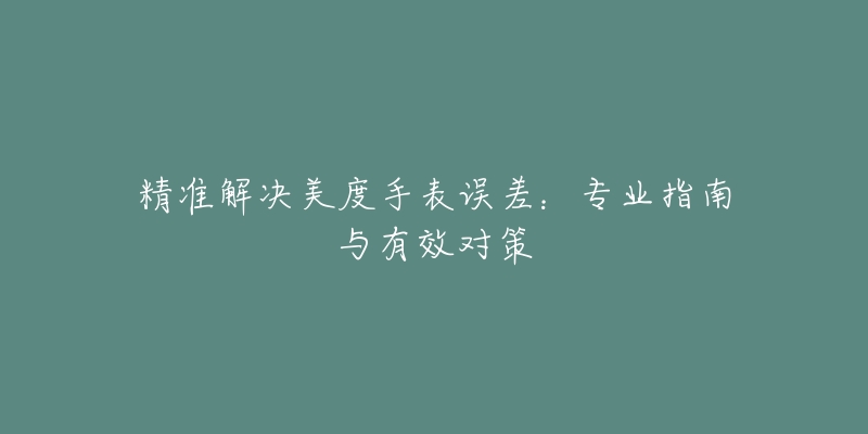 精准解决美度手表误差：专业指南与有效对策