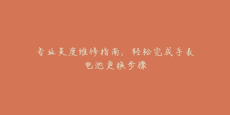 专业美度维修指南:轻松完成手表电池更换步骤-名表号 专业美度维修指南:轻松完成手表电池更换步骤