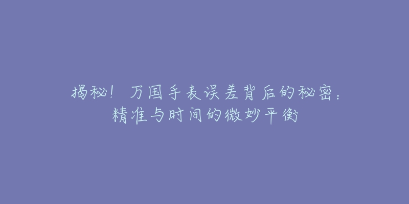 揭秘!万国手表误差背后的秘密:精准与时间的微妙平衡-名表号 揭秘!万国手表误差背后的秘密:精准与时间的微妙平衡