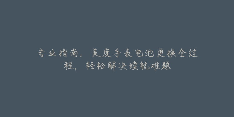 专业指南:美度手表电池更换全过程,轻松解决续航难题-名表号 专业指南:美度手表电池更换全过程,轻松解决续航难题
