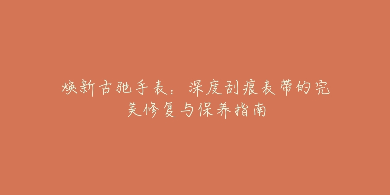 焕新古驰手表:深度刮痕表带的完美修复与保养指南-名表号 焕新古驰手表:深度刮痕表带的完美修复与保养指南