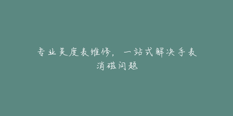 专业美度表维修,一站式解决手表消磁问题-名表号 专业美度表维修,一站式解决手表消磁问题