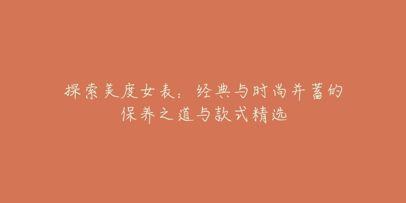 探索美度女表:经典与时尚并蓄的保养之道与款式精选-名表号 探索美度女表:经典与时尚并蓄的保养之道与款式精选