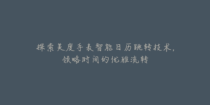 探索美度手表智能日历跳转技术,领略时间的优雅流转-名表号 探索美度手表智能日历跳转技术,领略时间的优雅流转