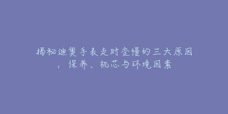揭秘迪奥手表走时变慢的三大原因:保养、机芯与环境因素-名表号 揭秘迪奥手表走时变慢的三大原因:保养、机芯与环境因素