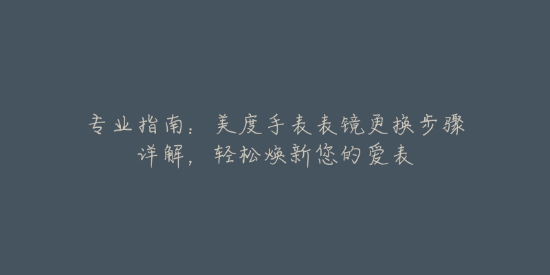 专业指南:美度手表表镜更换步骤详解,轻松焕新您的爱表-名表号 专业指南:美度手表表镜更换步骤详解,轻松焕新您的爱表