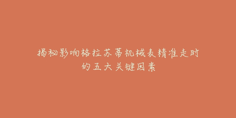 揭秘影响格拉苏蒂机械表精准走时的五大关键因素-名表号 揭秘影响格拉苏蒂机械表精准走时的五大关键因素