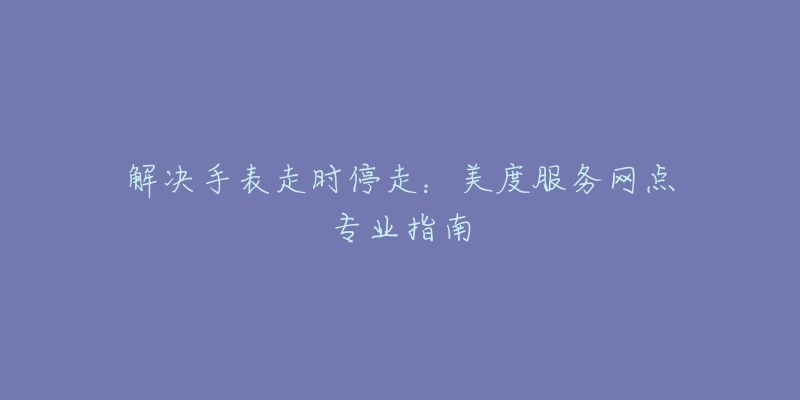 解决手表走时停走:美度服务网点专业指南-名表号 解决手表走时停走:美度服务网点专业指南