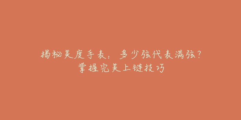 揭秘美度手表:多少弦代表满弦?掌握完美上链技巧-名表号 揭秘美度手表:多少弦代表满弦?掌握完美上链技巧
