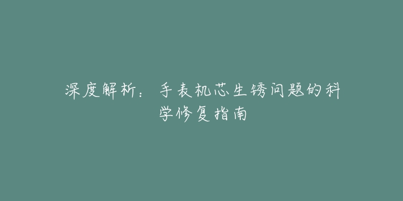 深度解析:手表机芯生锈问题的科学修复指南-名表号 深度解析:手表机芯生锈问题的科学修复指南