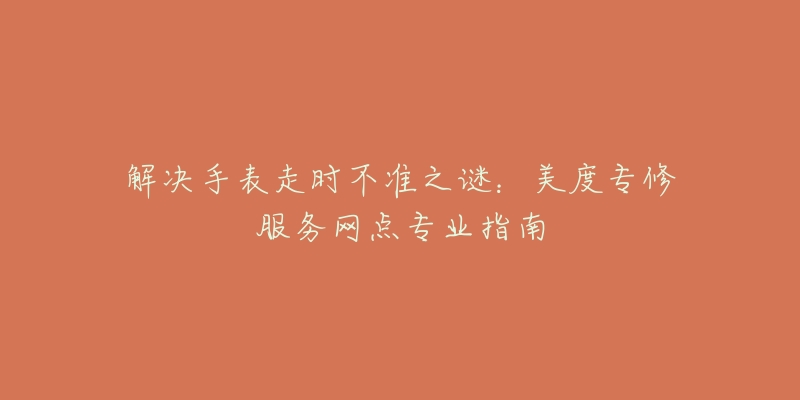 解决手表走时不准之谜:美度专修服务网点专业指南-名表号 解决手表走时不准之谜:美度专修服务网点专业指南