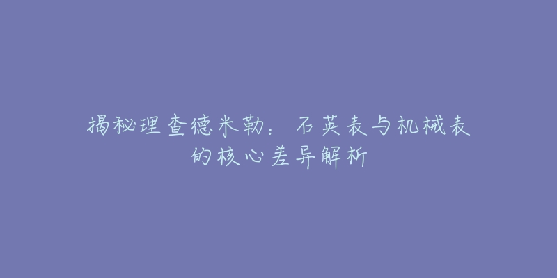 揭秘理查德米勒:石英表与机械表的核心差异解析-名表号 揭秘理查德米勒:石英表与机械表的核心差异解析
