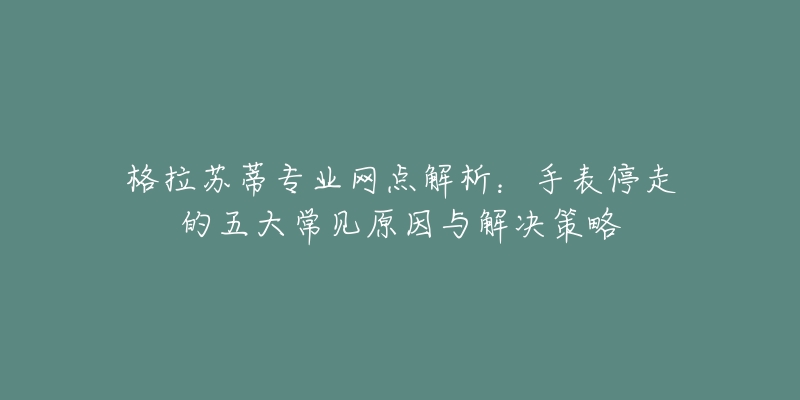 格拉苏蒂专业网点解析:手表停走的五大常见原因与解决策略-名表号 格拉苏蒂专业网点解析:手表停走的五大常见原因与解决策略