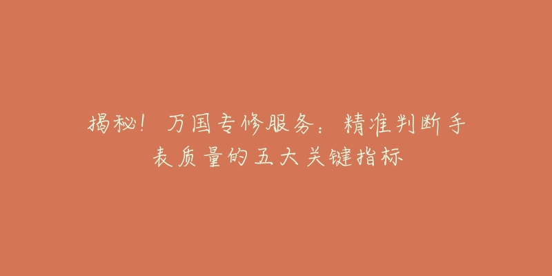 揭秘!万国专修服务:精准判断手表质量的五大关键指标-名表号 揭秘!万国专修服务:精准判断手表质量的五大关键指标