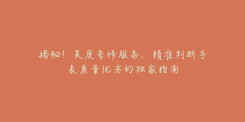 揭秘!美度专修服务:精准判断手表质量优劣的独家指南-名表号 揭秘!美度专修服务:精准判断手表质量优劣的独家指南