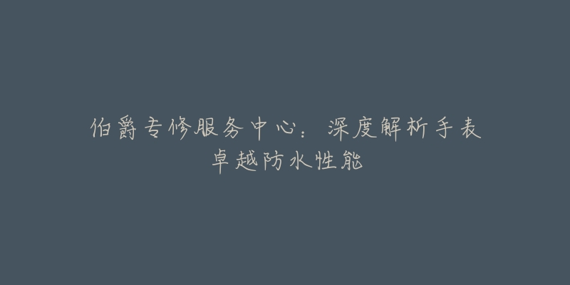 伯爵专修服务中心:深度解析手表卓越防水性能-名表号 伯爵专修服务中心:深度解析手表卓越防水性能