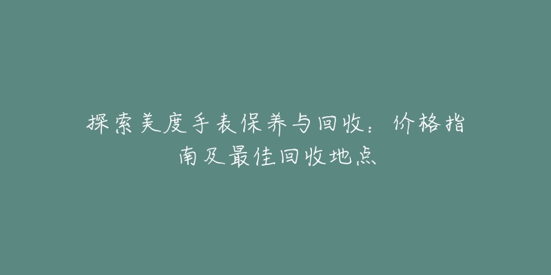 探索美度手表保养与回收:价格指南及最佳回收地点-名表号 探索美度手表保养与回收:价格指南及最佳回收地点
