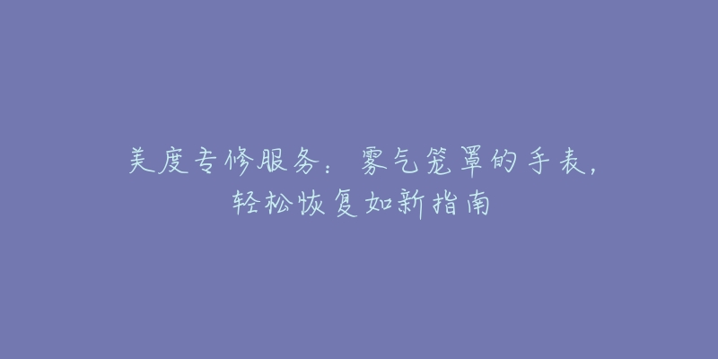 美度专修服务：雾气笼罩的手表，轻松恢复如新指南