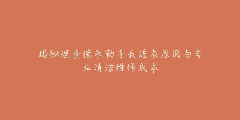 揭秘理查德米勒手表进灰原因与专业清洁维修成本-名表号 揭秘理查德米勒手表进灰原因与专业清洁维修成本