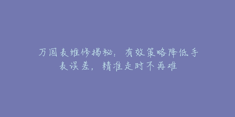 万国表维修揭秘：有效策略降低手表误差，精准走时不再难