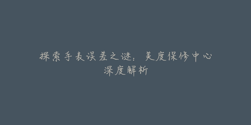 探索手表误差之谜:美度保修中心深度解析-名表号 探索手表误差之谜:美度保修中心深度解析