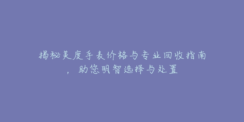 揭秘美度手表价格与专业回收指南，助您明智选择与处置