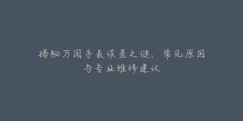 揭秘万国手表误差之谜:常见原因与专业维修建议-名表号 揭秘万国手表误差之谜:常见原因与专业维修建议