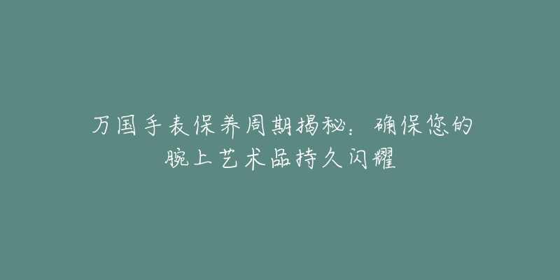 万国手表保养周期揭秘：确保您的腕上艺术品持久闪耀