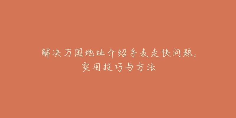 解决万国地址介绍手表走快问题:实用技巧与方法-名表号 解决万国地址介绍手表走快问题:实用技巧与方法
