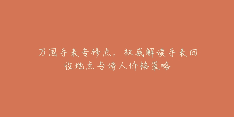 万国手表专修点：权威解读手表回收地点与诱人价格策略