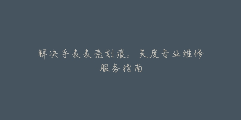 解决手表表壳划痕:美度专业维修服务指南-名表号 解决手表表壳划痕:美度专业维修服务指南