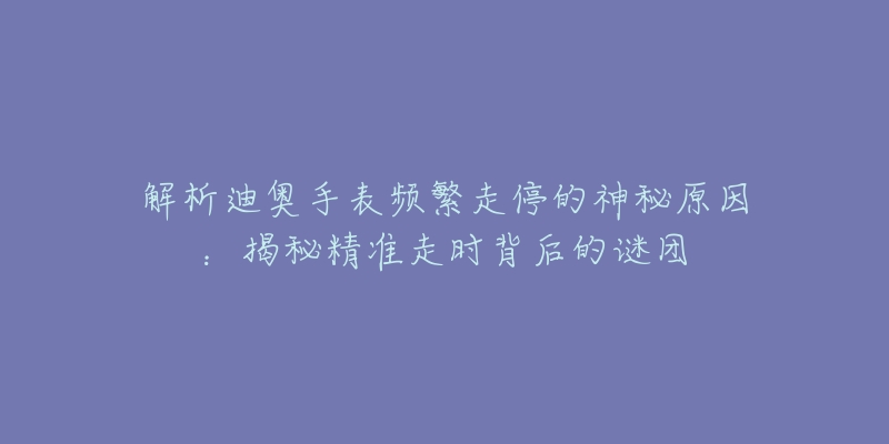 解析迪奥手表频繁走停的神秘原因：揭秘精准走时背后的谜团