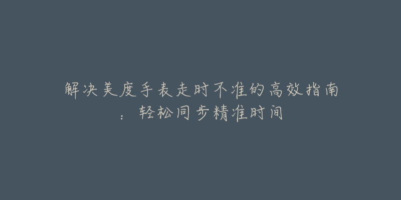 解决美度手表走时不准的高效指南:轻松同步精准时间-名表号 解决美度手表走时不准的高效指南:轻松同步精准时间