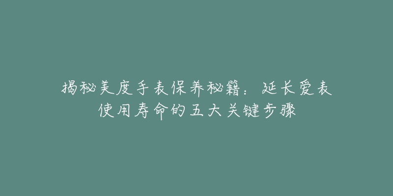 揭秘美度手表保养秘籍:延长爱表使用寿命的五大关键步骤-名表号 揭秘美度手表保养秘籍:延长爱表使用寿命的五大关键步骤