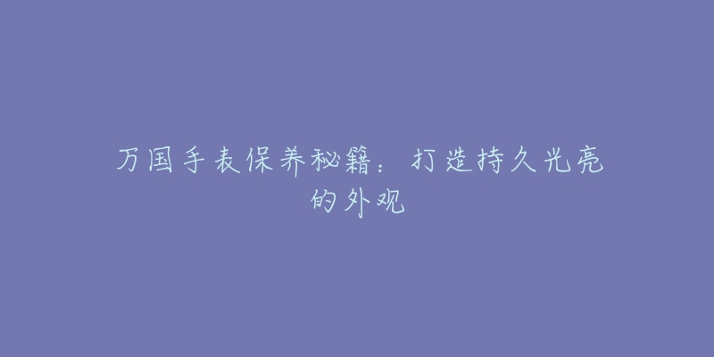 万国手表保养秘籍：打造持久光亮的外观